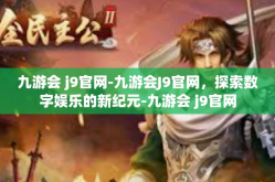 九游会 j9官网-九游会J9官网，探索数字娱乐的新纪元-九游会 j9官网