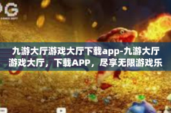 九游大厅游戏大厅下载app-九游大厅游戏大厅，下载APP，尽享无限游戏乐趣-九游大厅游戏大厅下载app