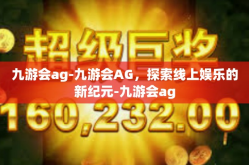 九游会ag-九游会AG，探索线上娱乐的新纪元-九游会ag
