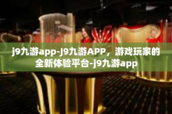 j9九游app-J9九游APP，游戏玩家的全新体验平台-j9九游app
