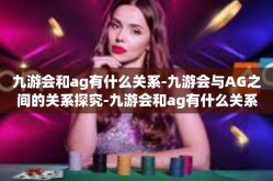 九游会和ag有什么关系-九游会与AG之间的关系探究-九游会和ag有什么关系