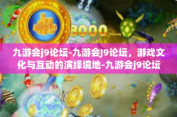 九游会j9论坛-九游会J9论坛，游戏文化与互动的演绎境地-九游会j9论坛