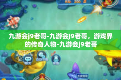 九游会j9老哥-九游会J9老哥，游戏界的传奇人物-九游会j9老哥
