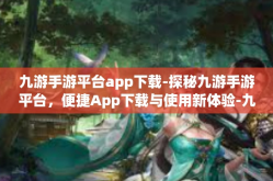 九游手游平台app下载-探秘九游手游平台，便捷App下载与使用新体验-九游手游平台app下载