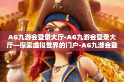 AG九游会登录大厅-AG九游会登录大厅—探索虚拟世界的门户-AG九游会登录大厅