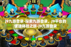 j9九游登录-探索九游登录，J9平台的便捷体验之旅-j9九游登录