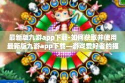 最新版九游app下载-如何获取并使用最新版九游app下载—游戏爱好者的福音-最新版九游app下载