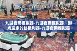 九游官网模拟器-九游官网模拟器，游戏玩家的终极利器-九游官网模拟器