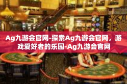 Ag九游会官网-探索Ag九游会官网，游戏爱好者的乐园-Ag九游会官网