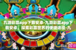 九游彩票app下载安卓-九游彩票app下载安卓，探索彩票世界的便捷途径-九游彩票app下载安卓