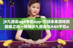 j9九游会ag8手机app-引领未来游戏的巅峰之选—揭秘j9九游会与AG8手机app的无界娱乐世界-j9九游会ag8手机app
