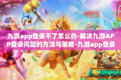 九游app登录不了怎么办-解决九游APP登录问题的方法与策略-九游app登录不了怎么办