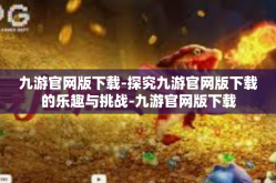 九游官网版下载-探究九游官网版下载的乐趣与挑战-九游官网版下载