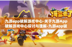 九游app破解游戏中心-关于九游App破解游戏中心探讨与理解-九游app破解游戏中心