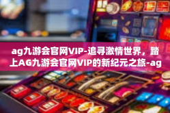 ag九游会官网VIP-追寻激情世界，踏上AG九游会官网VIP的新纪元之旅-ag九游会官网VIP