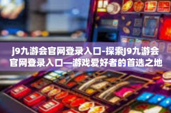 j9九游会官网登录入口-探索J9九游会官网登录入口—游戏爱好者的首选之地-j9九游会官网登录入口