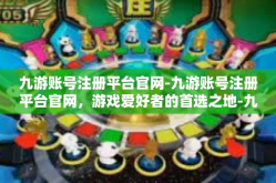 九游账号注册平台官网-九游账号注册平台官网，游戏爱好者的首选之地-九游账号注册平台官网