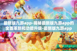 最新版九游app-揭秘最新版九游app的全面革新和功能升级-最新版九游app