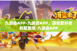 九游会APP-九游会APP，游戏爱好者的聚集地-九游会APP