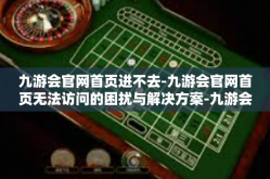 九游会官网首页进不去-九游会官网首页无法访问的困扰与解决方案-九游会官网首页进不去
