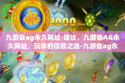 九游会ag永久网址-建议，九游会AG永久网址，玩家的信赖之选-九游会ag永久网址