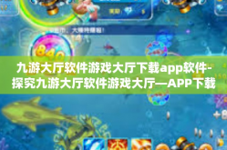 九游大厅软件游戏大厅下载app软件-探究九游大厅软件游戏大厅—APP下载的新体验-九游大厅软件游戏大厅下载app软件