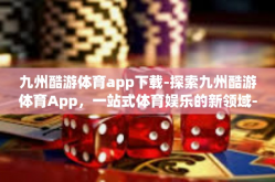 九州酷游体育app下载-探索九州酷游体育App，一站式体育娱乐的新领域-九州酷游体育app下载