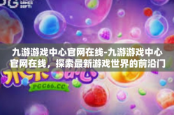 九游游戏中心官网在线-九游游戏中心官网在线，探索最新游戏世界的前沿门户-九游游戏中心官网在线