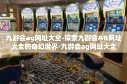 九游会ag网址大全-探索九游会AG网址大全的奇幻世界-九游会ag网址大全