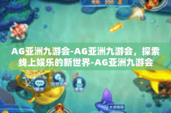 AG亚洲九游会-AG亚洲九游会，探索线上娱乐的新世界-AG亚洲九游会