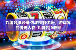 九游会j9老哥-九游会J9老哥，游戏界的传奇人物-九游会j9老哥