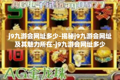 j9九游会网址多少-揭秘j9九游会网址及其魅力所在-j9九游会网址多少