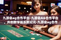 九游会ag合作平台-九游会AG合作平台，共创数字娱乐新纪元-九游会ag合作平台