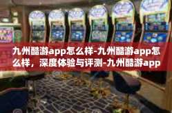 九州酷游app怎么样-九州酷游app怎么样，深度体验与评测-九州酷游app怎么样