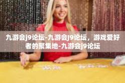 九游会j9论坛-九游会J9论坛，游戏爱好者的聚集地-九游会j9论坛