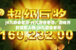 j9九游会老哥-J9九游会老哥，游戏界的领军人物-j9九游会老哥