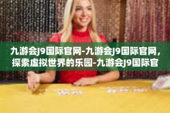 九游会J9国际官网-九游会J9国际官网，探索虚拟世界的乐园-九游会J9国际官网