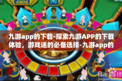 九游app的下载-探索九游APP的下载体验，游戏迷的必备选择-九游app的下载
