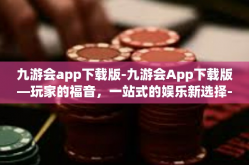 九游会app下载版-九游会App下载版—玩家的福音，一站式的娱乐新选择-九游会app下载版