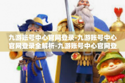 九游账号中心官网登录-九游账号中心官网登录全解析-九游账号中心官网登录