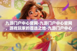 九游门户中心官网-九游门户中心官网，游戏玩家的首选之地-九游门户中心官网