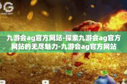 九游会ag官方网站-探索九游会ag官方网站的无尽魅力-九游会ag官方网站