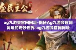 ag九游会官网网址-揭秘Ag九游会官网网址的奇妙世界-ag九游会官网网址