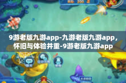 9游老版九游app-九游老版九游app，怀旧与体验并重-9游老版九游app