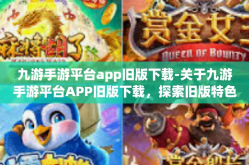 九游手游平台app旧版下载-关于九游手游平台APP旧版下载，探索旧版特色及兼容问题处理-九游手游平台app旧版下载