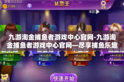 九游淘金捕鱼者游戏中心官网-九游淘金捕鱼者游戏中心官网—尽享捕鱼乐趣的天堂-九游淘金捕鱼者游戏中心官网