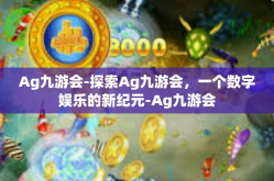 Ag九游会-探索Ag九游会，一个数字娱乐的新纪元-Ag九游会