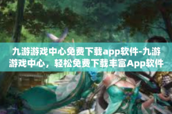 九游游戏中心免费下载app软件-九游游戏中心，轻松免费下载丰富App软件-九游游戏中心免费下载app软件
