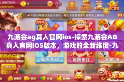 九游会ag真人官网ios-探索九游会AG真人官网IOS版本，游戏的全新维度-九游会ag真人官网ios