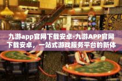 九游app官网下载安卓-九游APP官网下载安卓，一站式游戏服务平台的新体验-九游app官网下载安卓